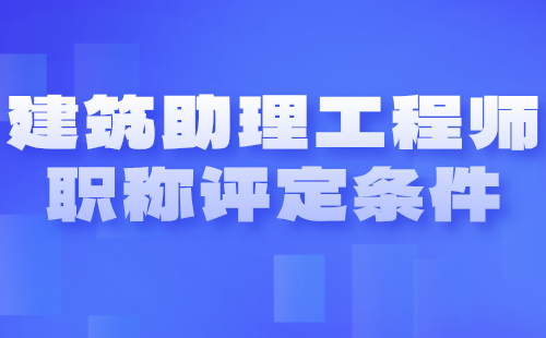 建筑助理工程師職稱評定條件